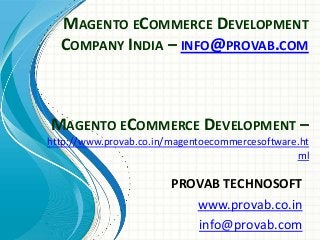 MAGENTO ECOMMERCE DEVELOPMENT
COMPANY INDIA – INFO@PROVAB.COM
PROVAB TECHNOSOFT
www.provab.co.in
info@provab.com
MAGENTO ECOMMERCE DEVELOPMENT –
http://www.provab.co.in/magentoecommercesoftware.ht
ml
 