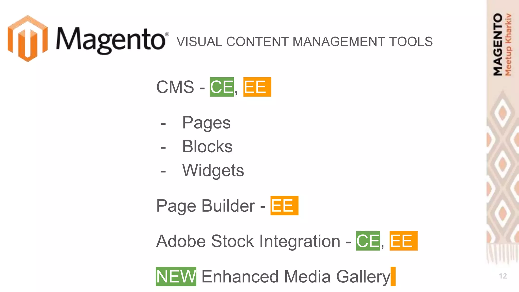 12
VISUAL CONTENT MANAGEMENT TOOLS
CMS - CE, EE
- Pages
- Blocks
- Widgets
Page Builder - EE
Adobe Stock Integration - CE, EE
NEW Enhanced Media Gallery
 