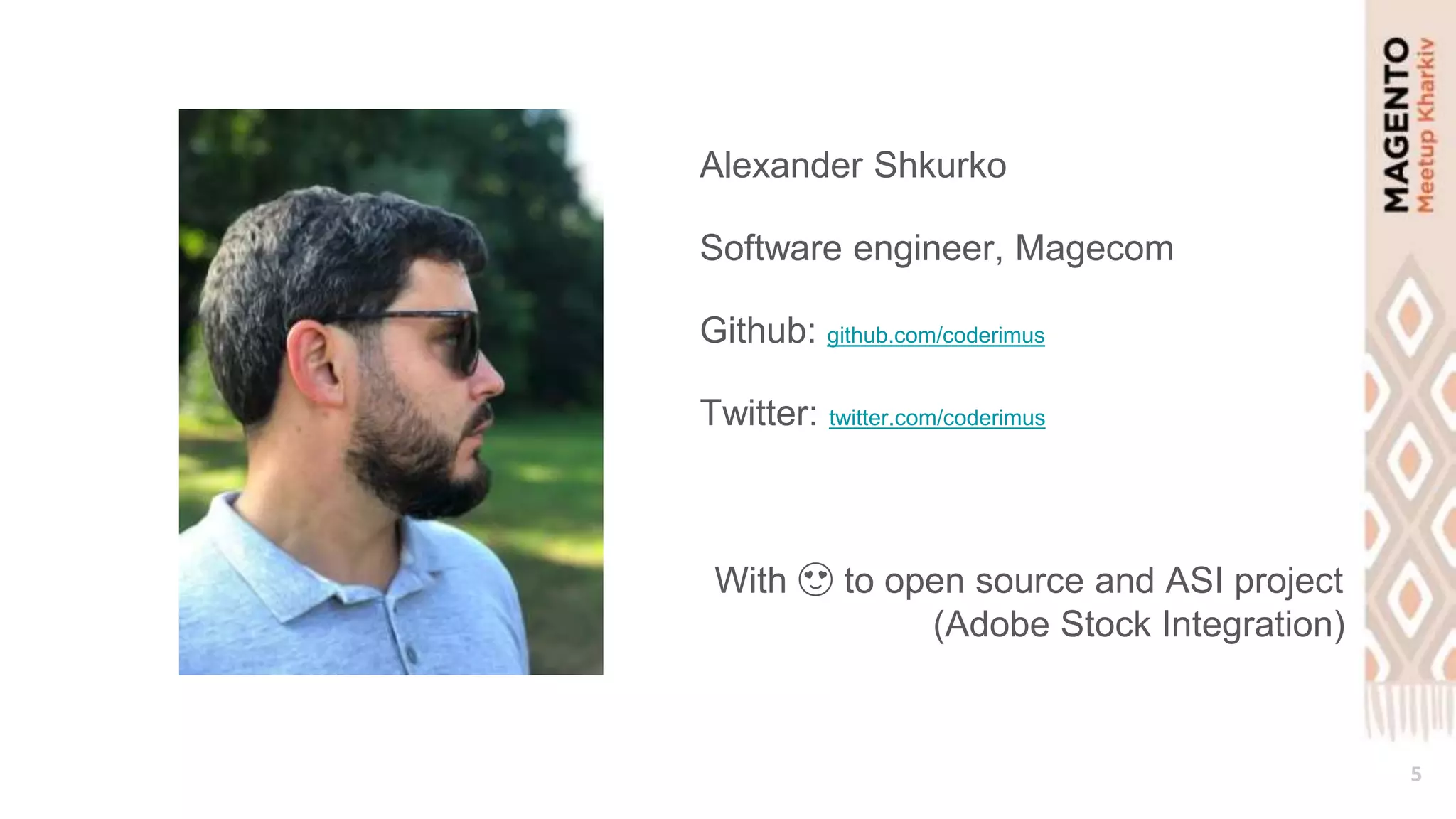 5
Alexander Shkurko
Software engineer, Magecom
Github: github.com/coderimus
Twitter: twitter.com/coderimus
With 😍 to open source and ASI project
(Adobe Stock Integration)
 