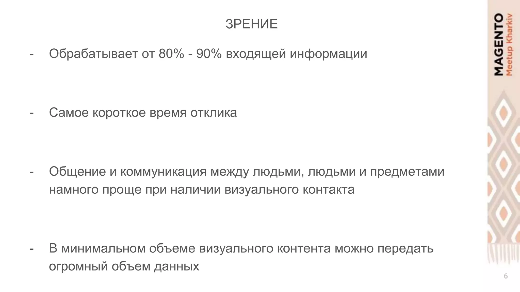 6
ЗРЕНИЕ
- Обрабатывает от 80% - 90% входящей информации
- Самое короткое время отклика
- Общение и коммуникация между людьми, людьми и предметами
намного проще при наличии визуального контакта
- В минимальном объеме визуального контента можно передать
огромный объем данных
 
