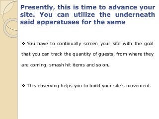  You have to continually screen your site with the goal
that you can track the quantity of guests, from where they
are coming, smash hit items and so on.
 This observing helps you to build your site's movement.
 