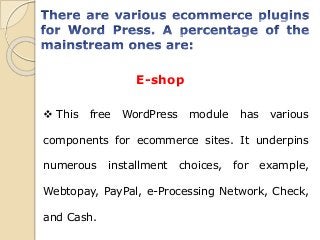 E-shop
 This free WordPress module has various
components for ecommerce sites. It underpins
numerous installment choices, for example,
Webtopay, PayPal, e-Processing Network, Check,
and Cash.
 