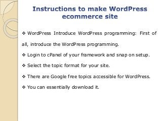  WordPress Introduce WordPress programming: First of
all, introduce the WordPress programming.
 Login to cPanel of your framework and snap on setup.
 Select the topic format for your site.
 There are Google free topics accessible for WordPress.
 You can essentially download it.
 