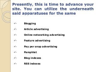 · Blogging
· Article advertising
· Online networking advertising
· Feature advertising
· Pay per snap advertising
· Pamphlet
· Blog indexes
· RSS indexes
 