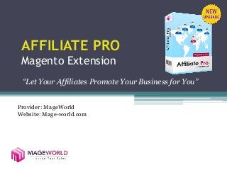 AFFILIATE PRO
Magento Extension
“Let Your Affiliates Promote Your Business for You”
Provider: MageWorld
Website: Mage-world.com
 