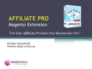 AFFILIATE PRO 
Magento Extension 
“Let Your Affiliates Promote Your Business for You” 
Provider: MageWorld 
Website: Mage-world.com 
 