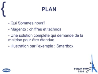 PLAN	- Qui Sommes nous?	- Magento : chiffres et technos	- Une solution complète qui demande de la maitrise pour être étendue	- Illustration par l’exemple : Smartbox