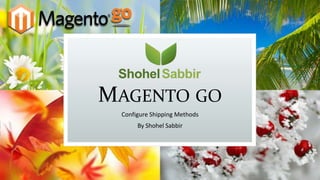MAGENTO GO
Configure Shipping Methods
By Shohel Sabbir
 