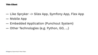 Thin Client
— Like Spryker -> Silex App, Symfony App, Flex App
— Mobile App
— Embedded Application (Punchout System)
— Other Technologies (e.g. Python, GO, ...)
Magento Stammtisch Rhein-Main
 