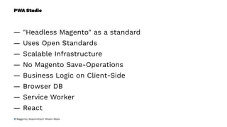 PWA Studio
— "Headless Magento" as a standard
— Uses Open Standards
— Scalable Infrastructure
— No Magento Save-Operations
— Business Logic on Client-Side
— Browser DB
— Service Worker
— React
Magento Stammtisch Rhein-Main
 