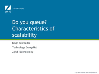 Do you queue?
Characteristics of
scalability
Kevin Schroeder
Technology Evangelist
Zend Technologies




                        © All rights reserved. Zend Technologies, Inc.
 