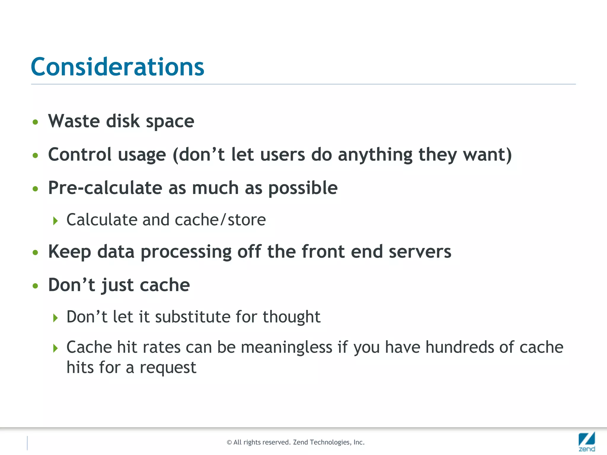 ConsiderationsWaste disk spaceControl usage (don’t let users do anything they want)Pre-calculate as much as possibleCalculate and cache/storeKeep data processing off the front end serversDon’t just cacheDon’t let it substitute for thoughtCache hit rates can be meaningless if you have hundreds of cache hits for a request