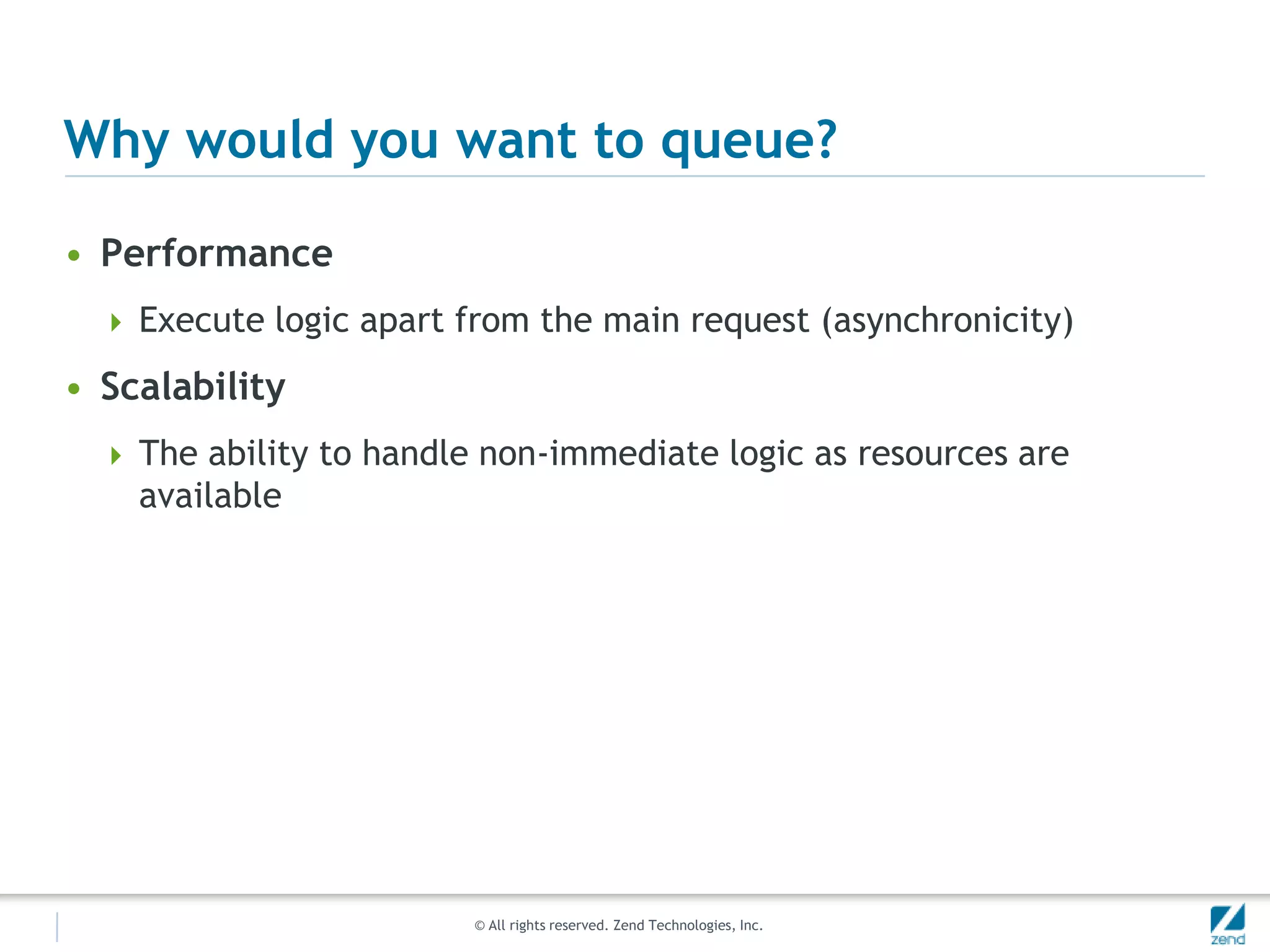 Why would you want to queue?PerformanceExecute logic apart from the main request (asynchronicity)ScalabilityThe ability to handle non-immediate logic as resources are available