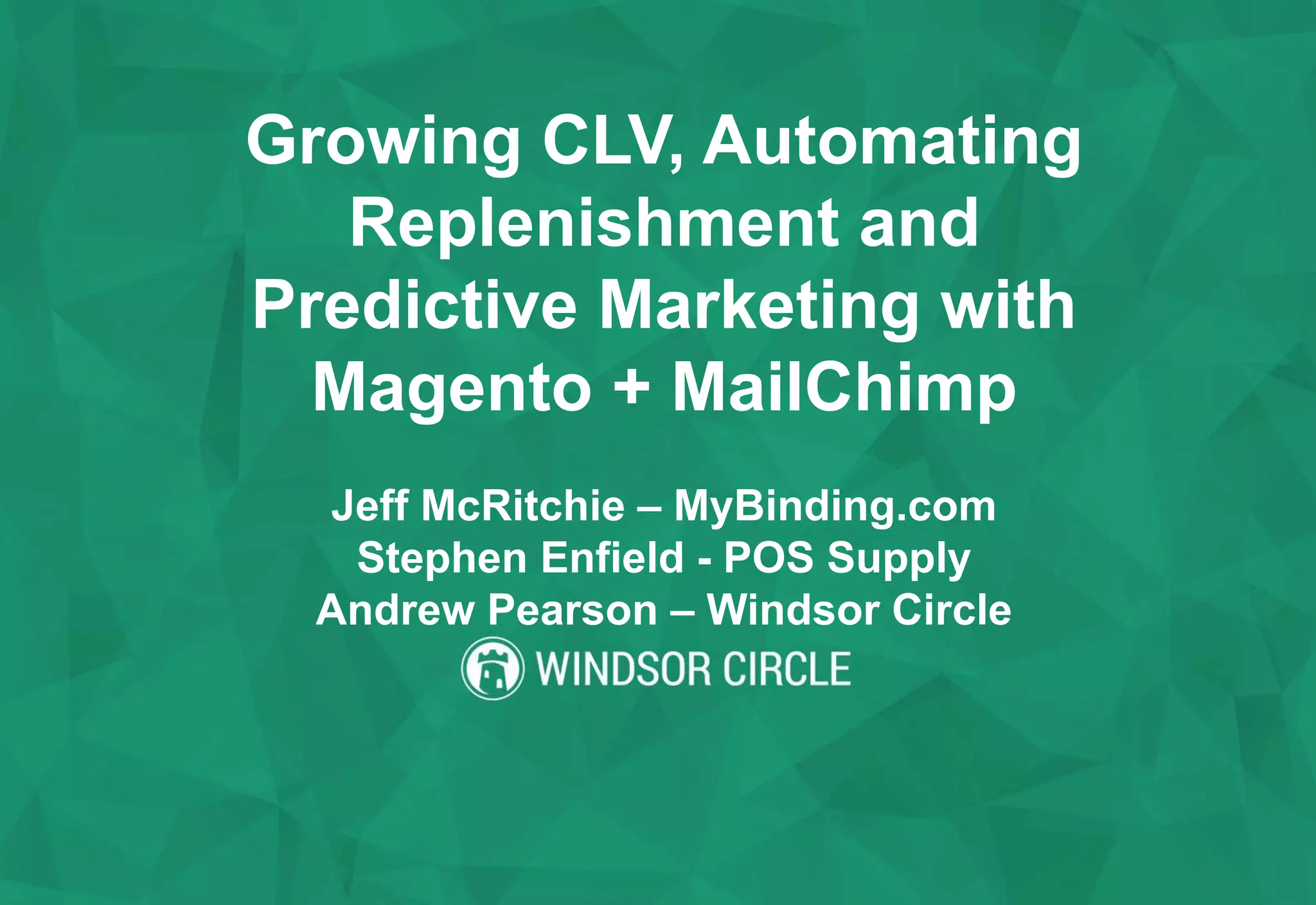 Growing CLV, Automating
Replenishment and
Predictive Marketing with
Magento + MailChimp
Jeff McRitchie – MyBinding.com
Stephen Enfield - POS Supply
Andrew Pearson – Windsor Circle
 