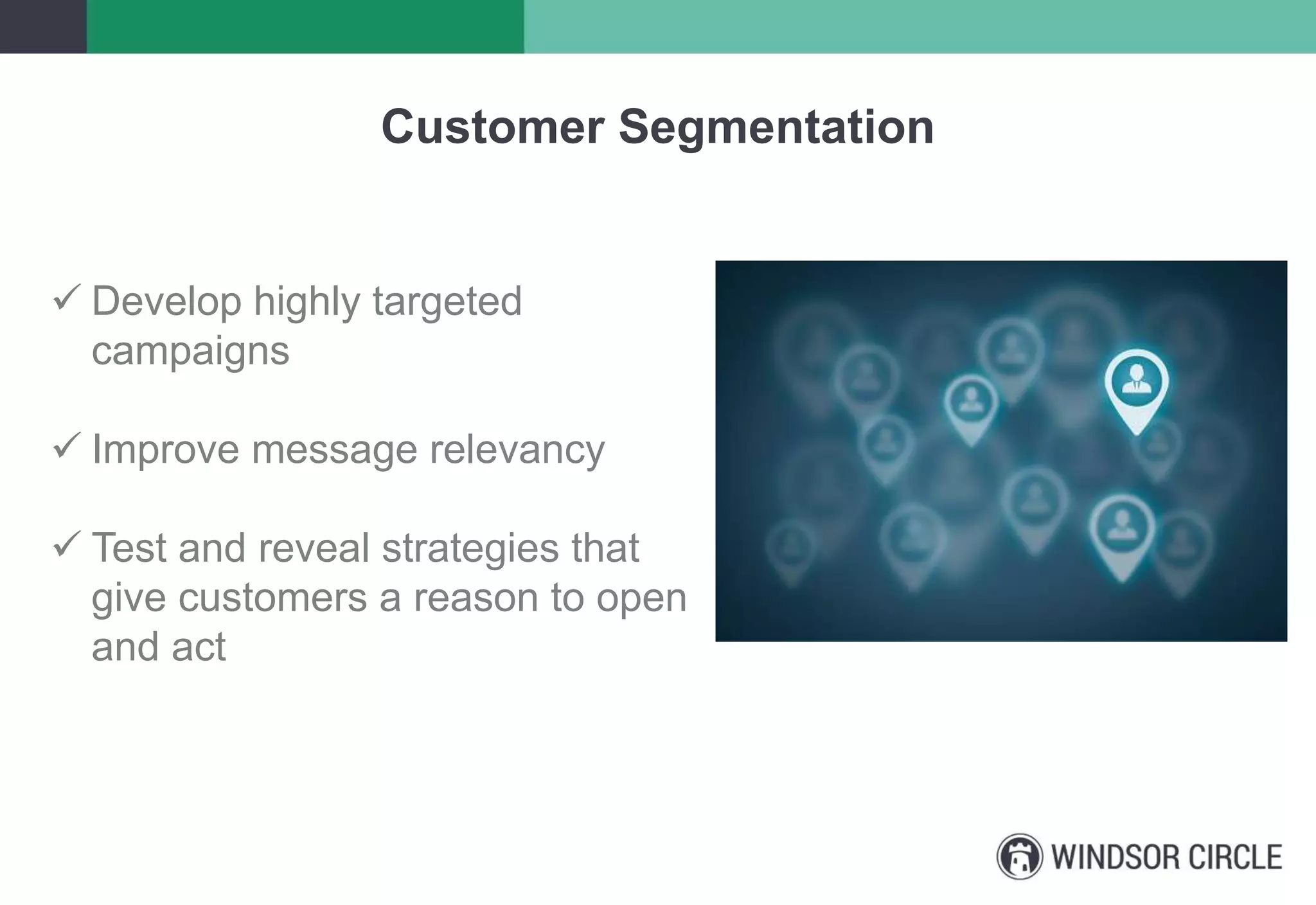 Customer Segmentation
 Develop highly targeted
campaigns
 Improve message relevancy
 Test and reveal strategies that
give customers a reason to open
and act
 