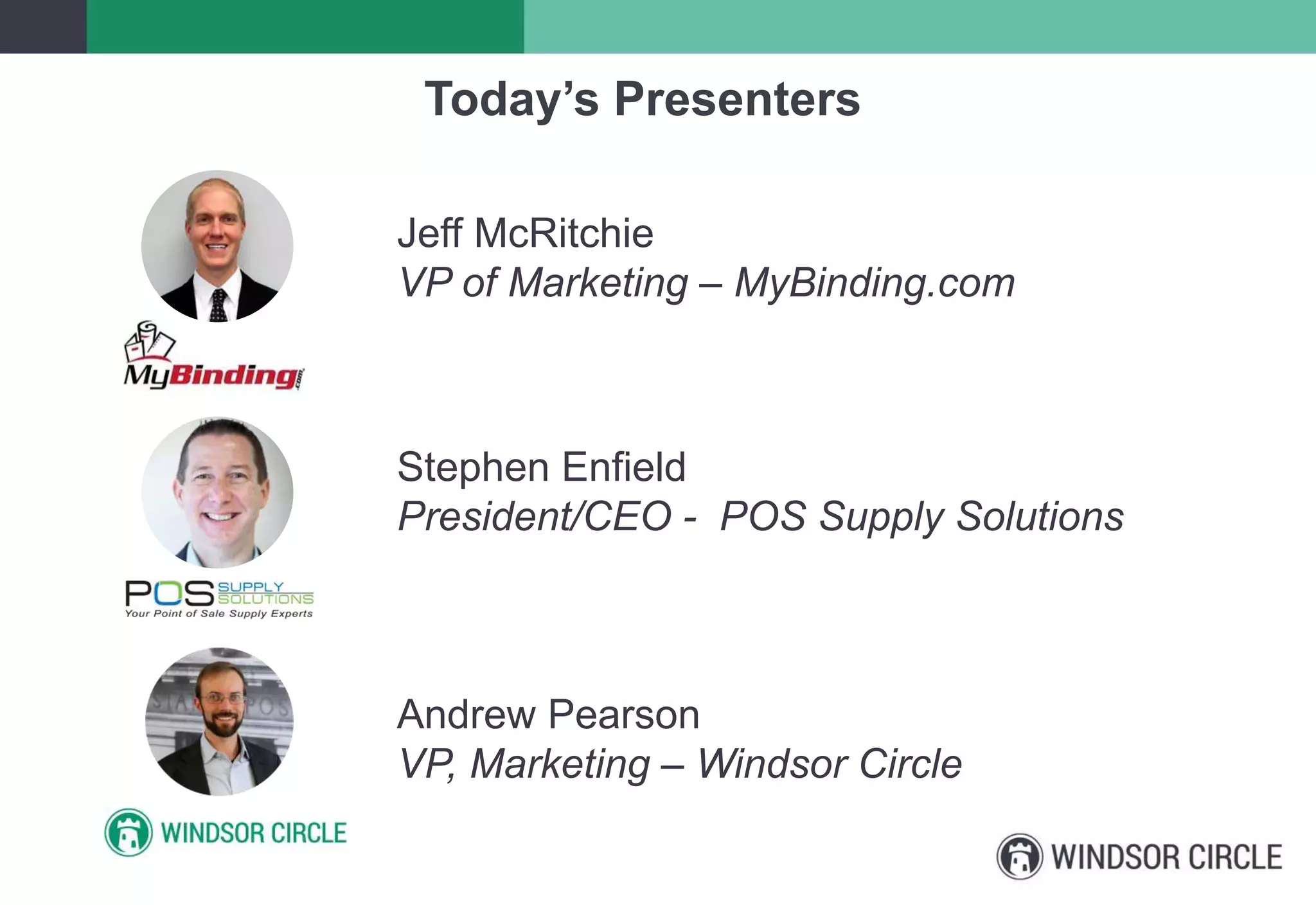 Today’s Presenters
Stephen Enfield
President/CEO - POS Supply Solutions
Jeff McRitchie
VP of Marketing – MyBinding.com
Andrew Pearson
VP, Marketing – Windsor Circle
 