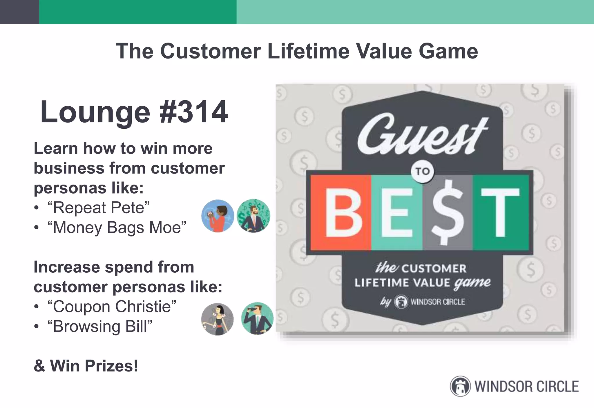 The Customer Lifetime Value Game
Lounge #314
Learn how to win more
business from customer
personas like:
• “Repeat Pete”
• “Money Bags Moe”
Increase spend from
customer personas like:
• “Coupon Christie”
• “Browsing Bill”
& Win Prizes!
 