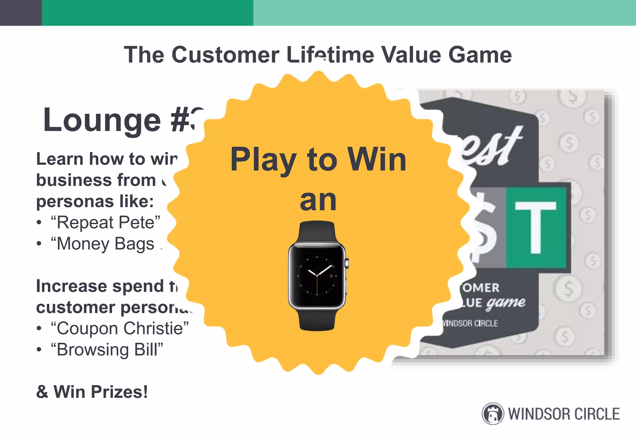 The Customer Lifetime Value Game
Lounge #314
Learn how to win more
business from customer
personas like:
• “Repeat Pete”
• “Money Bags Moe”
Increase spend from
customer personas like:
• “Coupon Christie”
• “Browsing Bill”
& Win Prizes!
Play to Win
an
 