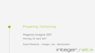 Powering Tomorrow
Magento Imagine 2017
Montag, 24. April 2017
Sonja Riesterer – integer_net – @sonjarierr
 