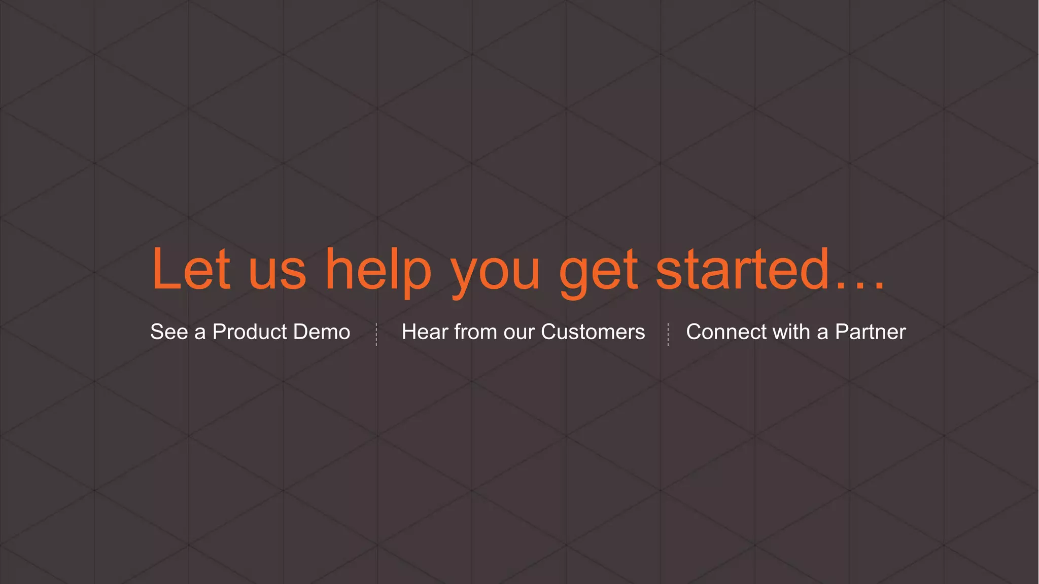 © 2013 Page | 43 
Let us help you get started… 
See a Product Demo Hear from our Customers Connect with a Partner 
 