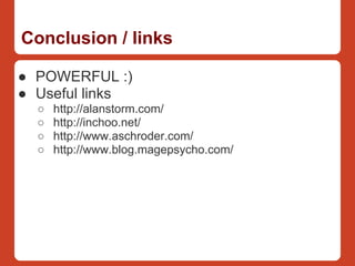Conclusion / links

● POWERFUL :)
● Useful links
  ○   http://alanstorm.com/
  ○   http://inchoo.net/
  ○   http://www.aschroder.com/
  ○   http://www.blog.magepsycho.com/
 