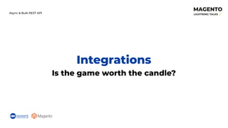 Integrations
Is the game worth the candle?
Async & Bulk REST API
 