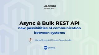 Async & Bulk REST API
new possibilities of communication
between systems
Marek Borzęcki | Divante Team Leader
 