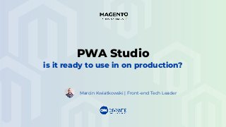 Marcin Kwiatkowski | Front-end Tech Leader
PWA Studio
is it ready to use in on production?
 