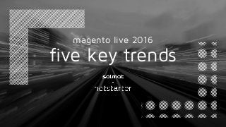 five key trends
magento live 2016
 