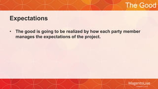 Expectations 
• The good is going to be realized by how each party member 
manages the expectations of the project. 
The Good 
 