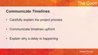Communicate Timelines 
• Carefully explain the project process 
• Communicate timelines upfront 
• Explain why a delay is happening 
The Good 
 