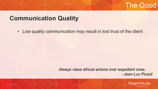 Communication Quality 
The Good 
• Low quality communication may result in lost trust of the client 
Always value ethical actions over expedient ones. 
- Jean-Luc Picard 
 