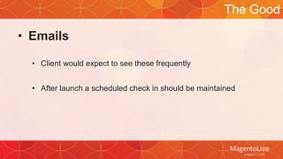 • Emails 
• Client would expect to see these frequently 
The Good 
• After launch a scheduled check in should be maintained 
 