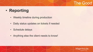 • Reporting 
• Weekly timeline during production 
• Daily status updates on tickets if needed 
• Schedule delays 
• Anything else the client needs to know! 
The Good 
 