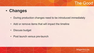 • Changes 
• During production changes need to be introduced immediately 
• Add or remove items that will impact the timeline 
• Discuss budget 
• Post launch versus pre-launch 
The Good 
 