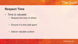 Respect Time 
• Time is valuable 
• Respect the time of others 
• Ensure it is time well spent 
• Deliver valuable content 
The Good 
 