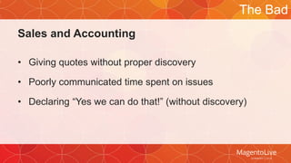 Sales and Accounting 
• Giving quotes without proper discovery 
• Poorly communicated time spent on issues 
The Bad 
• Declaring “Yes we can do that!” (without discovery) 
 