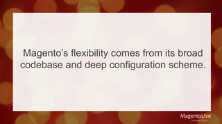 Magento’s flexibility comes from its broad 
codebase and deep configuration scheme. 
 