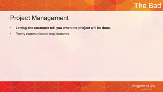Project Management 
• Letting the customer tell you when the project will be done. 
• Poorly communicated requirements 
The Bad 
 