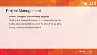 Project Management 
• Project managers with too many projects 
• Waiting until the end of a project to communicate changes 
• Letting the customer tell you when the project will be done. 
• Poorly communicated requirements 
The Bad 
 
