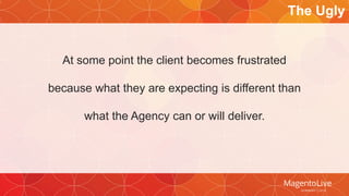 The Ugly 
At some point the client becomes frustrated 
because what they are expecting is different than 
what the Agency can or will deliver. 
 