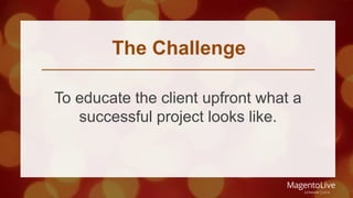 The Challenge 
To educate the client upfront what a 
successful project looks like. 
 