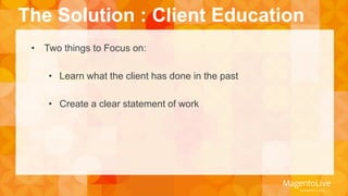 The Solution : Client Education 
• Two things to Focus on: 
• Learn what the client has done in the past 
• Create a clear statement of work 
 