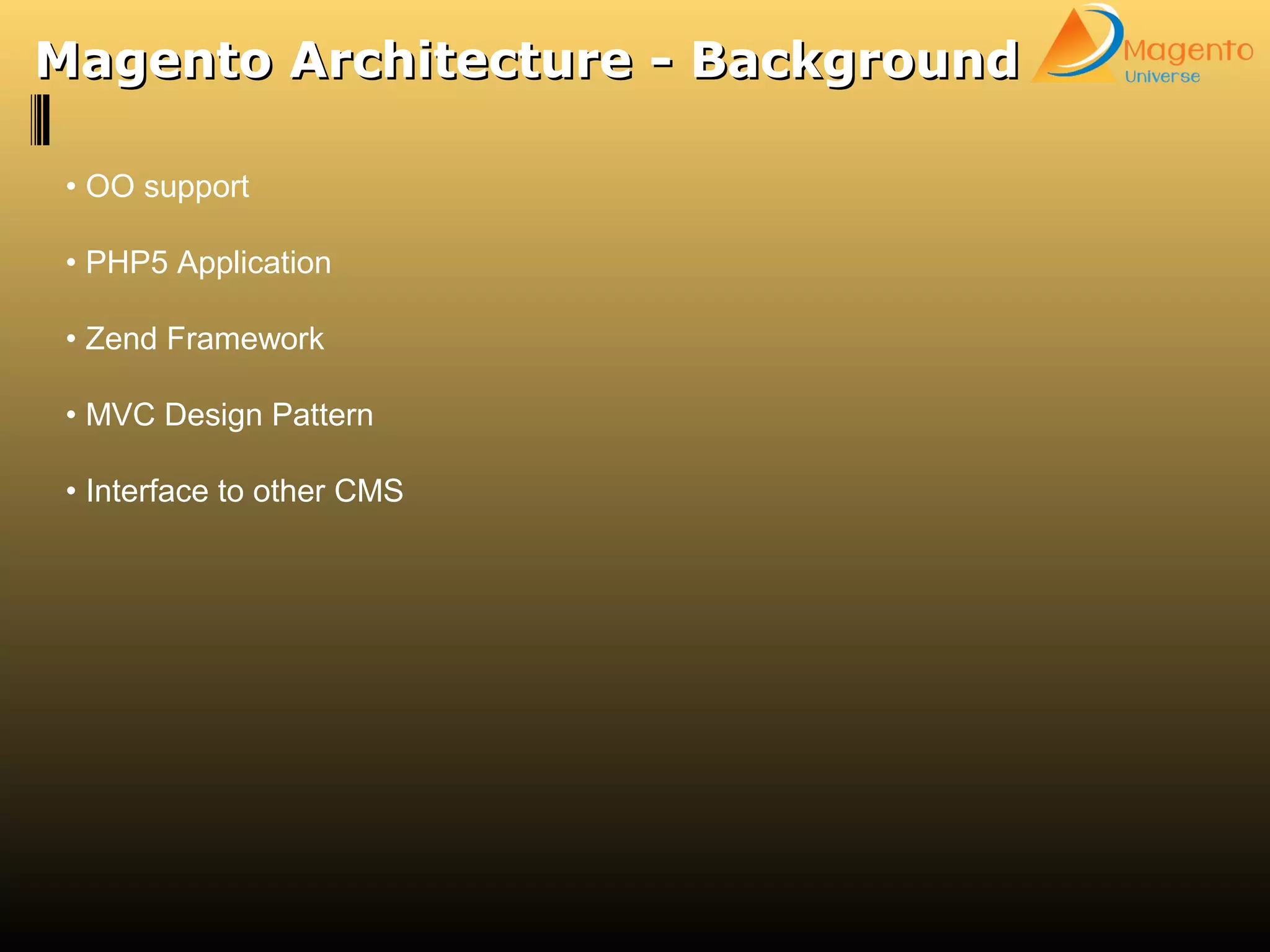• OO support
• PHP5 Application
• Zend Framework
• MVC Design Pattern
• Interface to other CMS
Magento Architecture - BackgroundMagento Architecture - Background
 