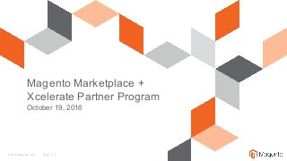 © 2016 Magento, Inc. Page | 1
Magento Marketplace +
Xcelerate Partner Program
October 19, 2016
 