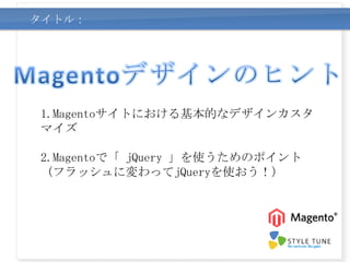 タイトル：




1.Magentoサイトにおける基本的なデザインカスタ
マイズ

2.Magentoで「 jQuery 」を使うためのポイント
 (フラッシュに変わってjQueryを使おう！）
 