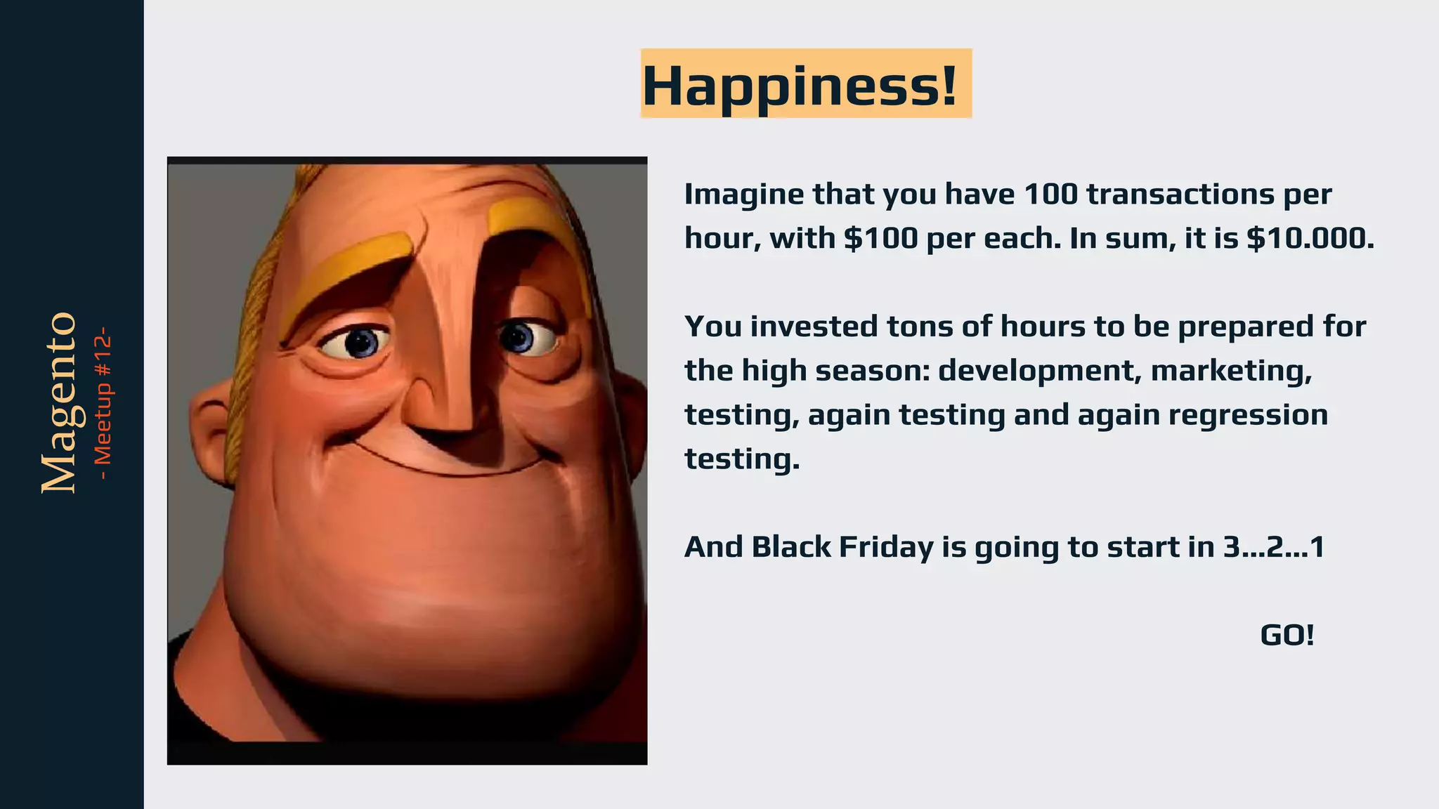 tli
Magento
-
Meetup
#12-
Imagine that you have 100 transactions per
hour, with $100 per each. In sum, it is $10.000.
You invested tons of hours to be prepared for
the high season: development, marketing,
testing, again testing and again regression
testing.
And Black Friday is going to start in 3…2…1
GO!
Happiness!
 