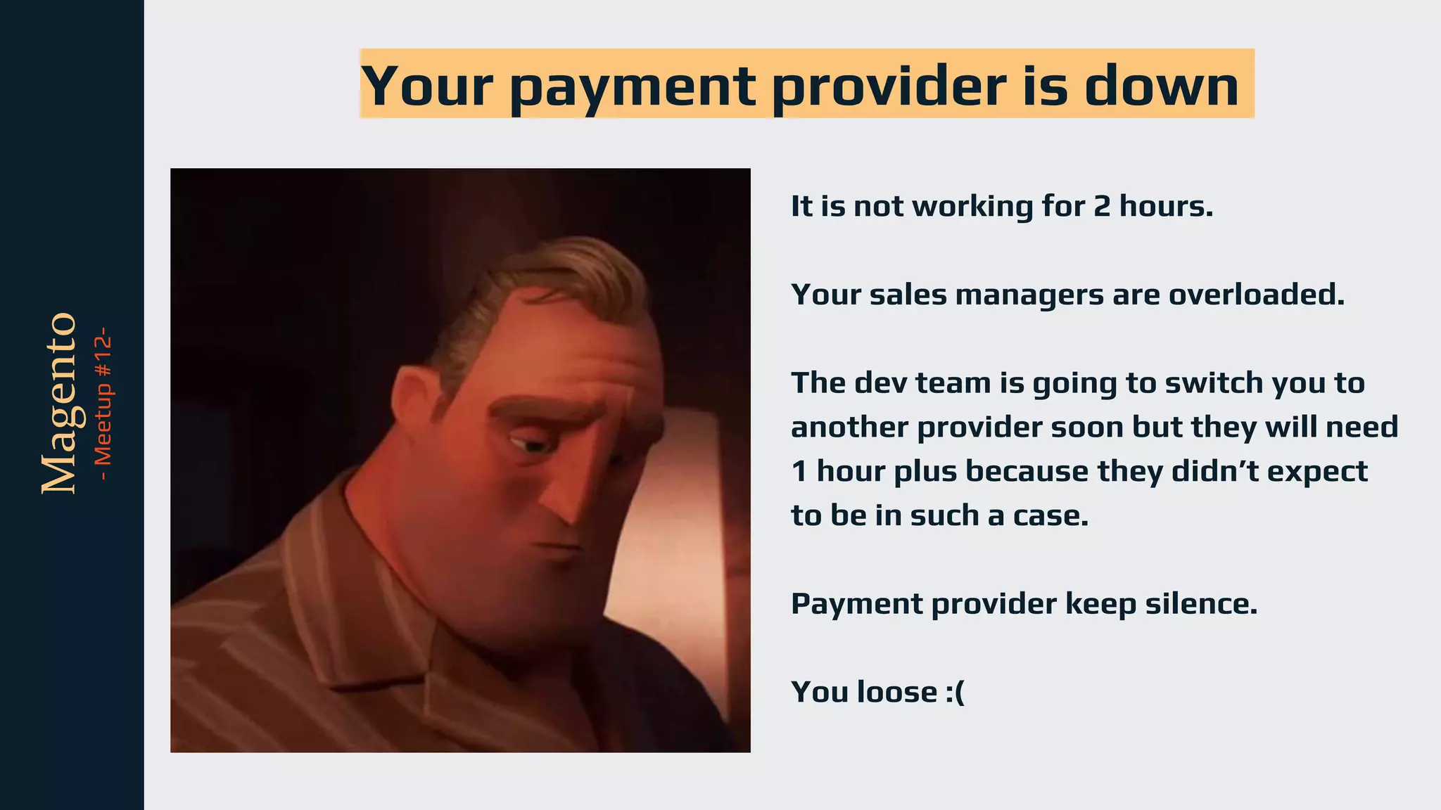 tli
Magento
-
Meetup
#12-
It is not working for 2 hours.
Your sales managers are overloaded.
The dev team is going to switch you to
another provider soon but they will need
1 hour plus because they didn’t expect
to be in such a case.
Payment provider keep silence.
You loose :(
Your payment provider is down
 