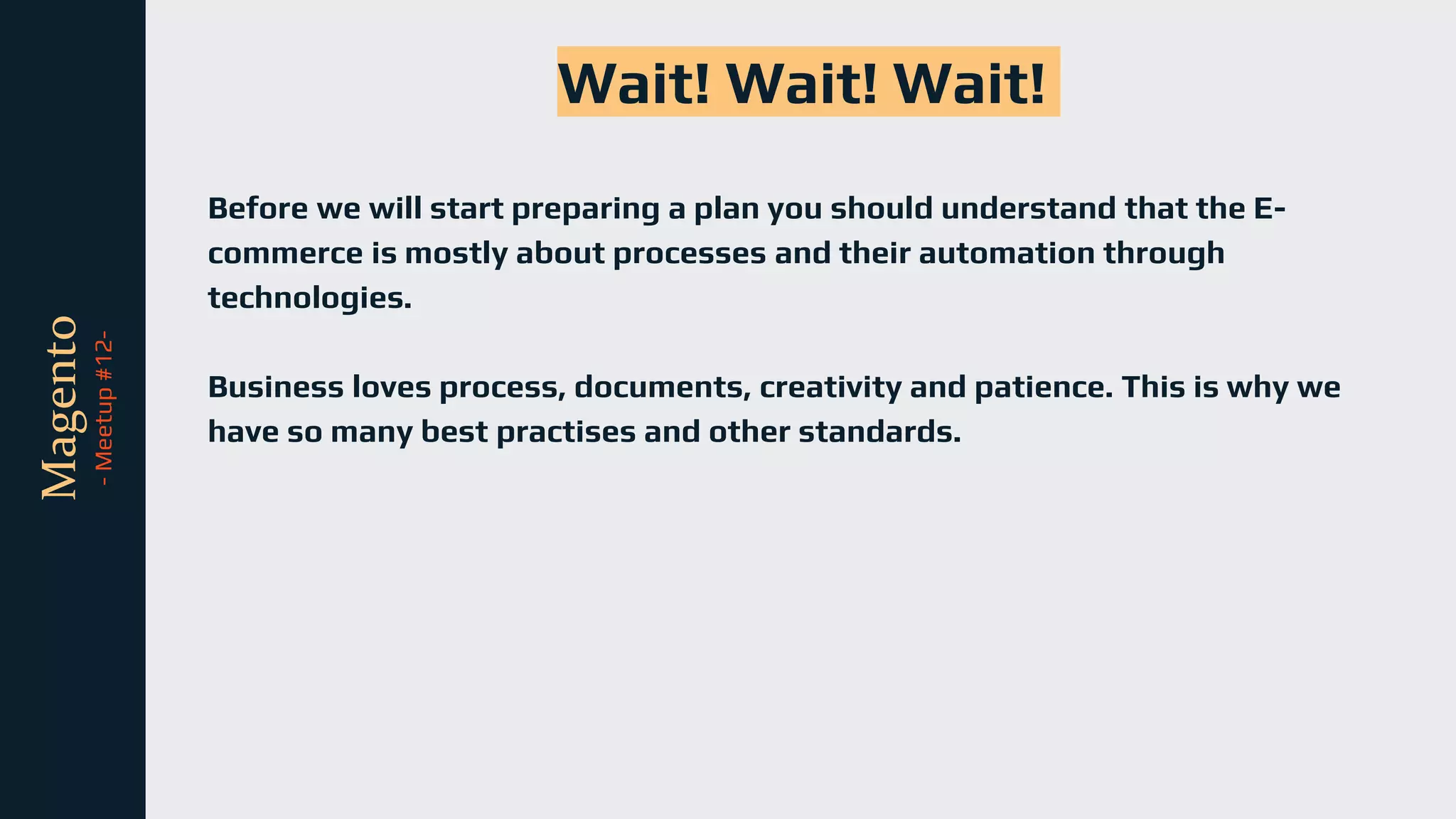tli
Magento
-
Meetup
#12- Wait! Wait! Wait!
Before we will start preparing a plan you should understand that the E-
commerce is mostly about processes and their automation through
technologies.
Business loves process, documents, creativity and patience. This is why we
have so many best practises and other standards.
 