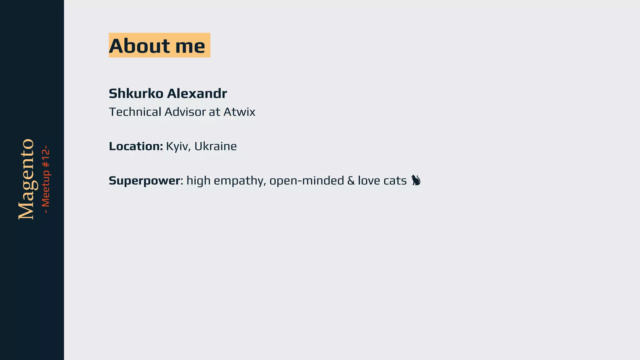 tli
Magento
-
Meetup
#12- About me
Shkurko Alexandr
Technical Advisor at Atwix
Location: Kyiv, Ukraine
Superpower: high empathy, open-minded & love cats 🐈
 